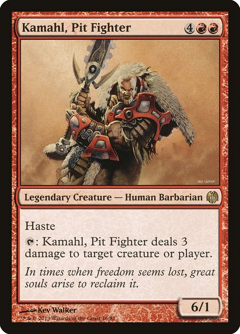 Kamahl, Pit Fighter
Legendary Creature — Human Barbarian
Haste (This creature can attack and {T} as soon as it comes under your control.)
{T}: Kamahl deals 3 damage to any target.
6/1