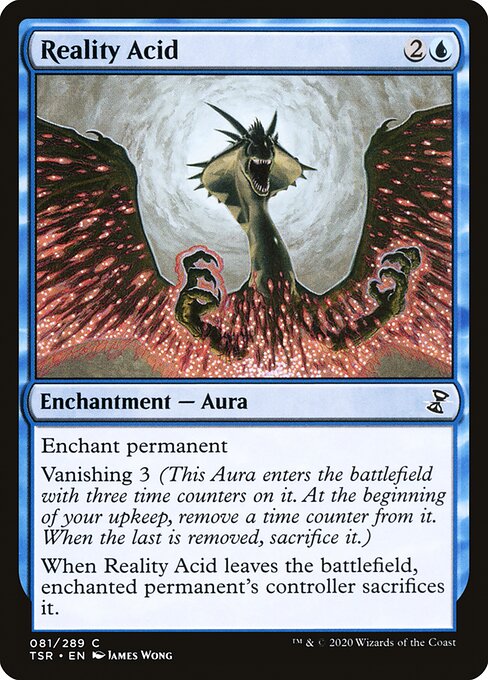 Reality Acid
Enchantment — Aura
Enchant permanent
Vanishing 3 (This Aura enters with three time counters on it. At the beginning of your upkeep, remove a time counter from it. When the last is removed, sacrifice it.)
When this Aura leaves the battlefield, enchanted permanent's controller sacrifices it.