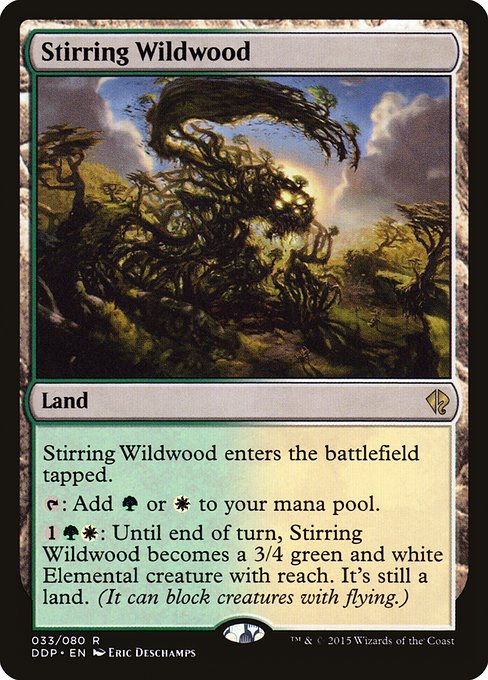 Stirring Wildwood
Land
This land enters tapped.
{T}: Add {G} or {W}.
{1}{G}{W}: Until end of turn, this land becomes a 3/4 green and white Elemental creature with reach. It's still a land.