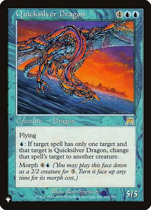 Quicksilver Dragon
Creature — Dragon
Flying
{U}: If target spell has only one target and that target is this creature, change that spell's target to another creature.
Morph {4}{U} (You may cast this card face down as a 2/2 creature for {3}. Turn it face up any time for its morph cost.)
5/5