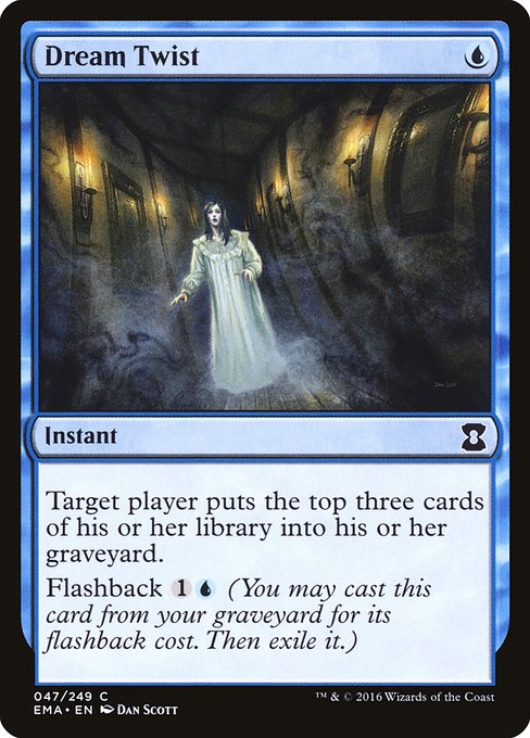 Dream Twist
Instant
Target player mills three cards.
Flashback {1}{U} (You may cast this card from your graveyard for its flashback cost. Then exile it.)