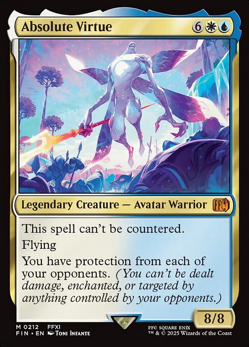 Absolute Virtue
Legendary Creature — Avatar Warrior
This spell can't be countered.
Flying
You have protection from each of your opponents. (You can't be dealt damage, enchanted, or targeted by anything controlled by your opponents.)
8/8