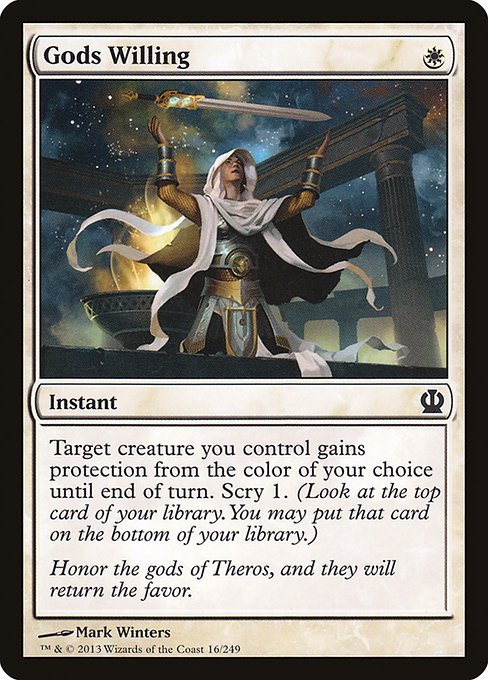 Gods Willing
Instant
Target creature you control gains protection from the color of your choice until end of turn. (It can't be blocked, targeted, dealt damage, enchanted, or equipped by anything of that color.)
Scry 1.
