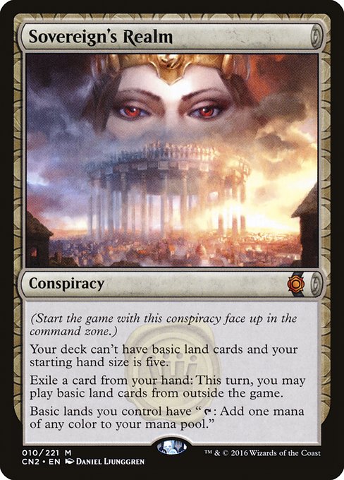 Sovereign's Realm
Conspiracy
(Start the game with this conspiracy face up in the command zone.)
Your starting deck can't have basic land cards and your starting hand size is five.
Exile a card from your hand: This turn, you may play basic lands from outside the game.
Basic lands you control have "{T}: Add one mana of any color."