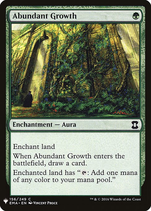 Abundant Growth
Enchantment — Aura
Enchant land
When this Aura enters, draw a card.
Enchanted land has "{T}: Add one mana of any color."