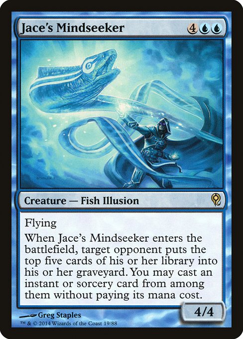 Jace's Mindseeker
Creature — Fish Illusion
Flying
When this creature enters, target opponent mills five cards. You may cast an instant or sorcery spell from among them without paying its mana cost.
4/4