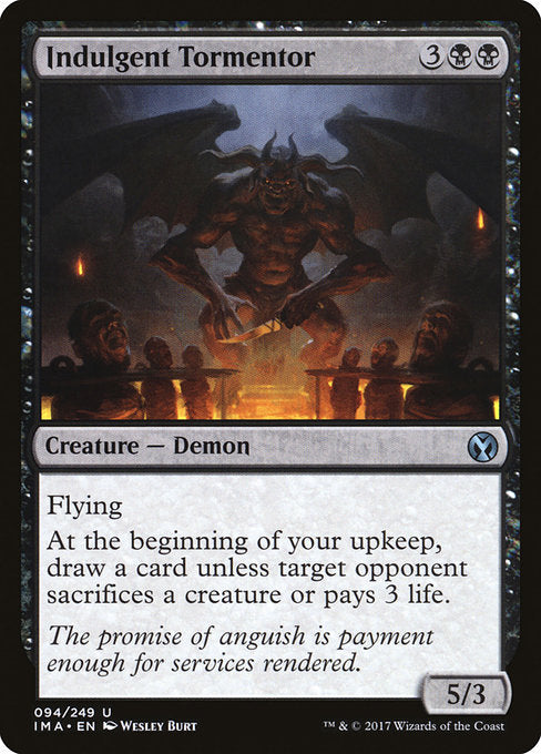 Indulgent Tormentor
Creature — Demon
Flying
At the beginning of your upkeep, draw a card unless target opponent sacrifices a creature of their choice or pays 3 life.
5/3