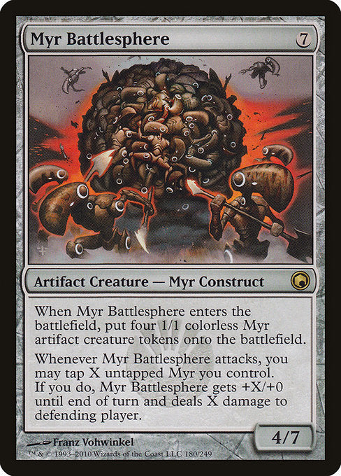 Myr Battlesphere
Artifact Creature — Myr Construct
When this creature enters, create four 1/1 colorless Myr artifact creature tokens.
Whenever this creature attacks, you may tap X untapped Myr you control. If you do, this creature gets +X/+0 until end of turn and deals X damage to the player or planeswalker it's attacking.
4/7