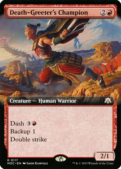 Death-Greeter's Champion
Creature — Human Warrior
Dash {3}{R} (You may cast this spell for its dash cost. If you do, it gains haste, and it's returned from the battlefield to its owner's hand at the beginning of the next end step.)
Backup 1 (When this creature enters, put a +1/+1 counter on target creature. If that's another creature, it gains the following ability until end of turn.)
Double strike
2/1