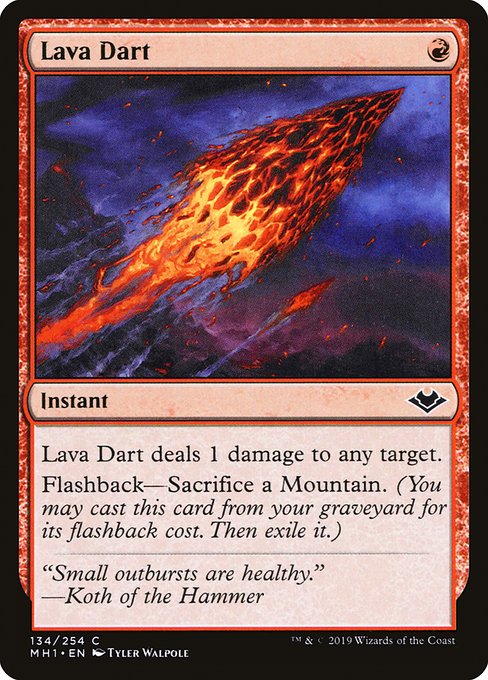 Lava Dart
Instant
Lava Dart deals 1 damage to any target.
Flashback—Sacrifice a Mountain. (You may cast this card from your graveyard for its flashback cost. Then exile it.)