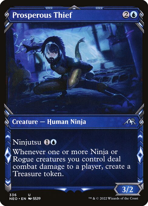 Prosperous Thief
Creature — Human Ninja
Ninjutsu {1}{U} ({1}{U}, Return an unblocked attacker you control to hand: Put this card onto the battlefield from your hand tapped and attacking.)
Whenever one or more Ninja or Rogue creatures you control deal combat damage to a player, create a Treasure token. (It's an artifact with "{T}, Sacrifice this token: Add one mana of any color.")
3/2