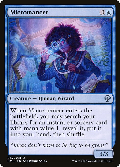 Micromancer
Creature — Human Wizard
When this creature enters, you may search your library for an instant or sorcery card with mana value 1, reveal it, put it into your hand, then shuffle.
3/3