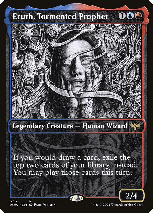 Eruth, Tormented Prophet
Legendary Creature — Human Wizard
If you would draw a card, exile the top two cards of your library instead. You may play those cards this turn.
2/4
