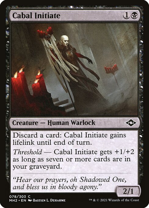 Cabal Initiate
Creature — Human Warlock
Discard a card: This creature gains lifelink until end of turn.
Threshold — This creature gets +1/+2 as long as there are seven or more cards in your graveyard.
2/1