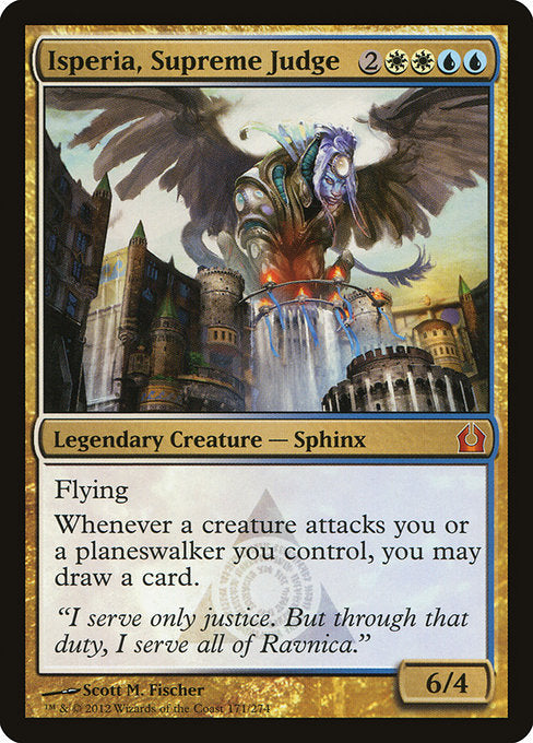 Isperia, Supreme Judge
Legendary Creature — Sphinx
Flying
Whenever a creature attacks you or a planeswalker you control, you may draw a card.
6/4