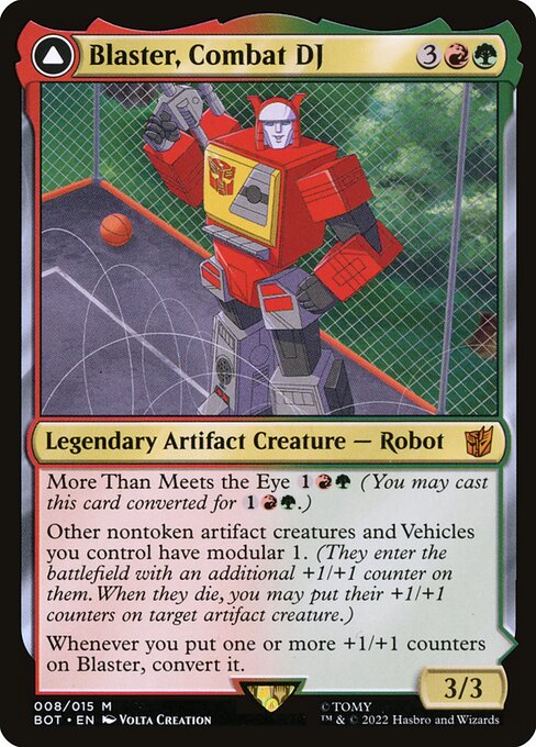 Blaster, Combat DJ // Blaster, Morale Booster
Legendary Artifact Creature — Robot // Legendary Artifact
More Than Meets the Eye {1}{R}{G} (You may cast this card converted for {1}{R}{G}.)
Other nontoken artifact creatures and Vehicles you control have modular 1. (They enter with an additional +1/+1 counter on them. When they die, you may put their +1/+1 counters on target artifact creature.)
Whenever you put one or more +1/+1 counters on Blaster, convert it.
Modular 3
{X}, {T}: Move X +1/+1 counters from 