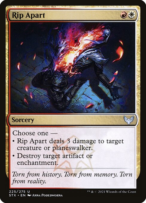 Rip Apart
Sorcery
Choose one —
• Rip Apart deals 3 damage to target creature or planeswalker.
• Destroy target artifact or enchantment.