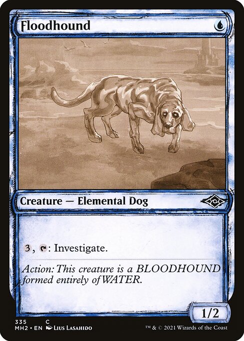 Floodhound
Creature — Elemental Dog
{3}, {T}: Investigate. (Create a Clue token. It's an artifact with "{2}, Sacrifice this token: Draw a card.")
1/2