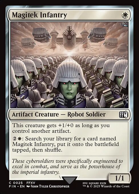 Magitek Infantry
Artifact Creature — Robot Soldier
This creature gets +1/+0 as long as you control another artifact.
{2}{W}: Search your library for a card named Magitek Infantry, put it onto the battlefield tapped, then shuffle.
1/1