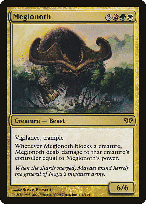 Meglonoth
Creature — Beast
Vigilance, trample
Whenever this creature blocks a creature, this creature deals damage to that creature's controller equal to this creature's power.
6/6