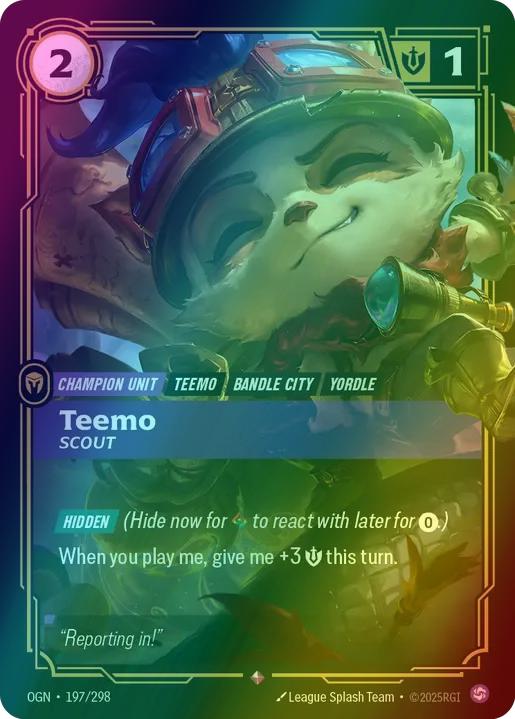 Teemo - Scout
Alternate Art Qualifier: Default Art
Set: Origins
Finish: Foil
Rarity: Rare
Domain: Chaos
Card Text: HIDDEN (Hide now for 1 Rune to react with later for 0.)

When you play me, give me +3 Might this turn.