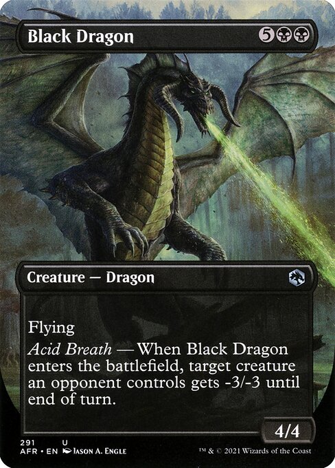 Black Dragon
Creature — Dragon
Flying
Acid Breath — When this creature enters, target creature an opponent controls gets -3/-3 until end of turn.
4/4