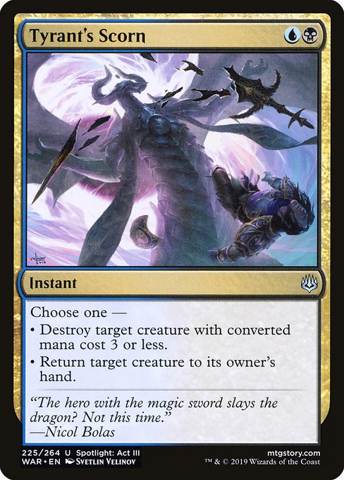 Tyrant's Scorn
Instant
Choose one —
• Destroy target creature with mana value 3 or less.
• Return target creature to its owner's hand.