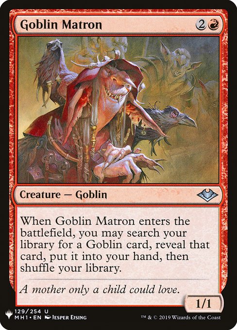 Goblin Matron
Creature — Goblin
When this creature enters, you may search your library for a Goblin card, reveal that card, put it into your hand, then shuffle.
1/1