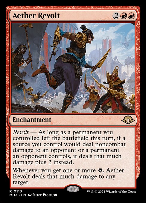 Aether Revolt
Enchantment
Revolt — As long as a permanent left the battlefield under your control this turn, if a source you control would deal noncombat damage to an opponent or a permanent an opponent controls, it deals that much damage plus 2 instead.
Whenever you get one or more {E}, this enchantment deals that much damage to any target.