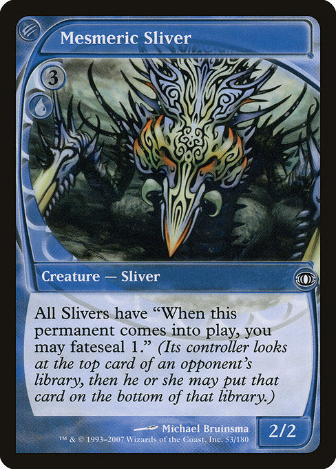 Mesmeric Sliver
Creature — Sliver
All Slivers have "When this permanent enters, you may fateseal 1." (To fateseal 1, its controller looks at the top card of an opponent's library, then they may put that card on the bottom of that library.)
2/2