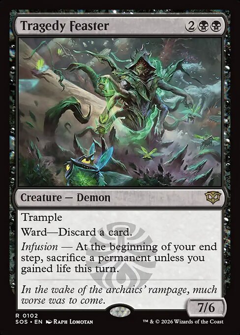 Tragedy Feaster
Creature — Demon
Trample
Ward—Discard a card.
Infusion — At the beginning of your end step, sacrifice a permanent unless you gained life this turn.
7/6