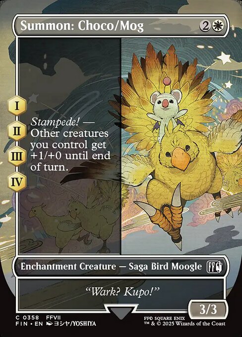 Summon: Choco/Mog
Enchantment Creature — Saga Bird Moogle
(As this Saga enters and after your draw step, add a lore counter. Sacrifice after IV.)
I, II, III, IV — Stampede! — Other creatures you control get +1/+0 until end of turn.
3/3