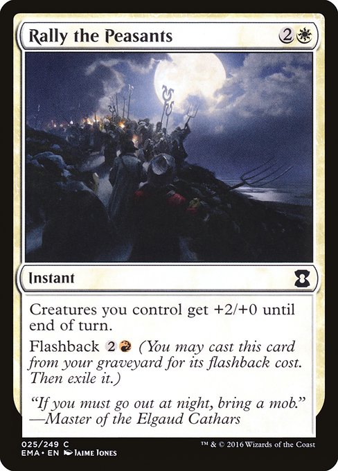Rally the Peasants
Instant
Creatures you control get +2/+0 until end of turn.
Flashback {2}{R} (You may cast this card from your graveyard for its flashback cost. Then exile it.)