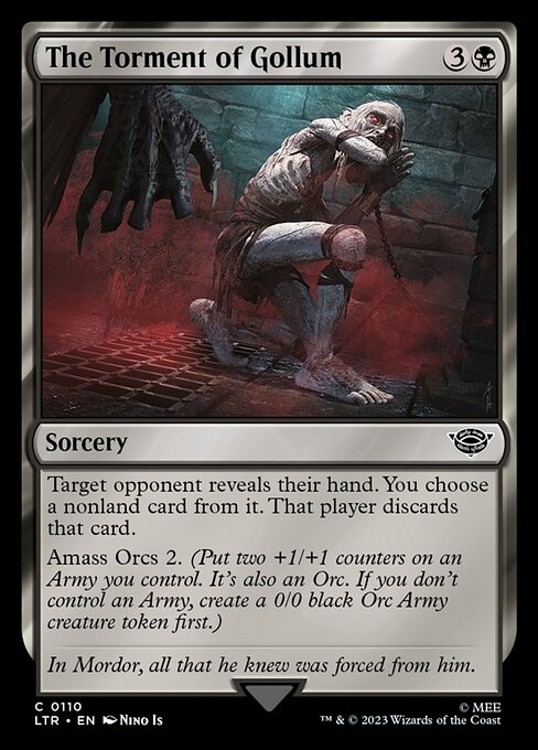 The Torment of Gollum
Sorcery
Target opponent reveals their hand. You choose a nonland card from it. That player discards that card.
Amass Orcs 2. (Put two +1/+1 counters on an Army you control. It's also an Orc. If you don't control an Army, create a 0/0 black Orc Army creature token first.)