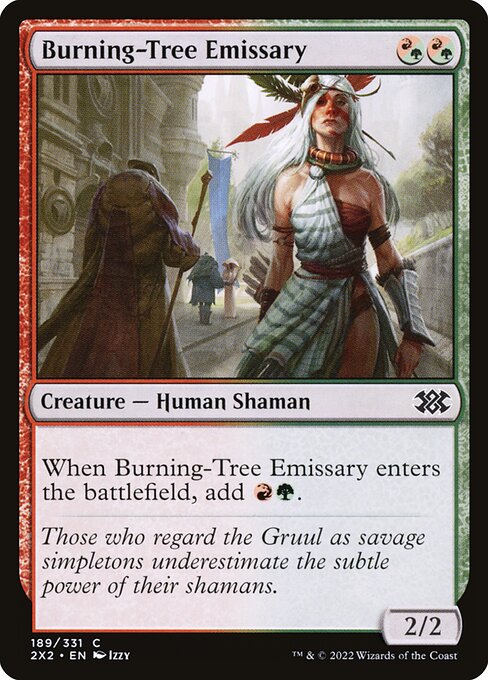 Burning-Tree Emissary
Creature — Human Shaman
When this creature enters, add {R}{G}.
2/2