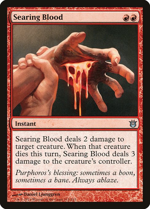 Searing Blood
Instant
Searing Blood deals 2 damage to target creature. When that creature dies this turn, Searing Blood deals 3 damage to the creature's controller.
