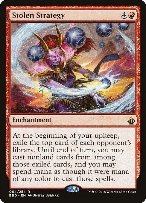 Stolen Strategy
Enchantment
At the beginning of your upkeep, exile the top card of each opponent's library. Until end of turn, you may cast spells from among those exiled cards, and you may spend mana as though it were mana of any color to cast those spells.
