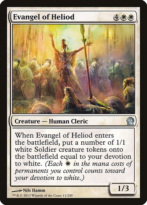 Evangel of Heliod
Creature — Human Cleric
When this creature enters, create a number of 1/1 white Soldier creature tokens equal to your devotion to white. (Each {W} in the mana costs of permanents you control counts toward your devotion to white.)
1/3