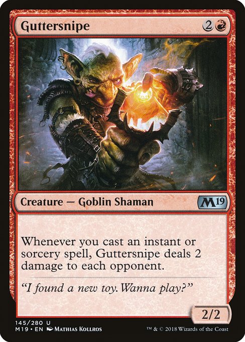 Guttersnipe
Creature — Goblin Shaman
Whenever you cast an instant or sorcery spell, this creature deals 2 damage to each opponent.
2/2