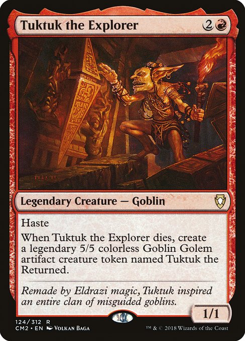 Tuktuk the Explorer
Legendary Creature — Goblin
Haste
When Tuktuk the Explorer dies, create Tuktuk the Returned, a legendary 5/5 colorless Goblin Golem artifact creature token.
1/1