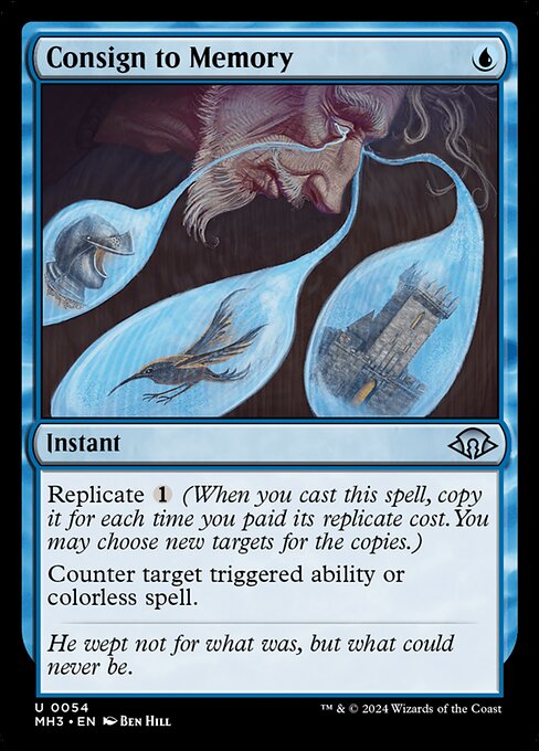 Consign to Memory
Instant
Replicate {1} (When you cast this spell, copy it for each time you paid its replicate cost. You may choose new targets for the copies.)
Counter target triggered ability or colorless spell.