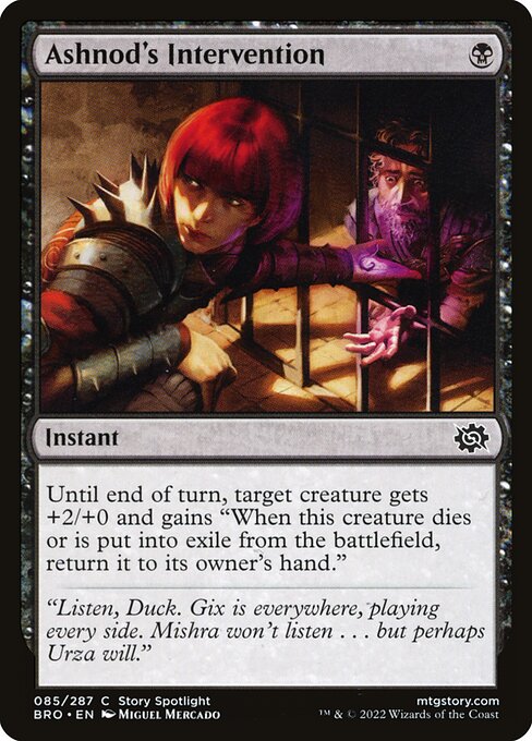 Ashnod's Intervention
Instant
Until end of turn, target creature gets +2/+0 and gains "When this creature dies or is put into exile from the battlefield, return it to its owner's hand."