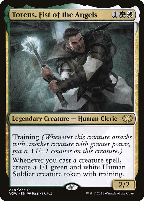 Torens, Fist of the Angels
Legendary Creature — Human Cleric
Training (Whenever this creature attacks with another creature with greater power, put a +1/+1 counter on this creature.)
Whenever you cast a creature spell, create a 1/1 green and white Human Soldier creature token with training.
2/2
