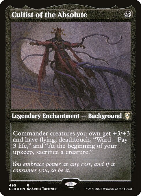 Cultist of the Absolute
Legendary Enchantment — Background
Commander creatures you own get +3/+3 and have flying, deathtouch, "Ward—Pay 3 life," and "At the beginning of your upkeep, sacrifice a creature."