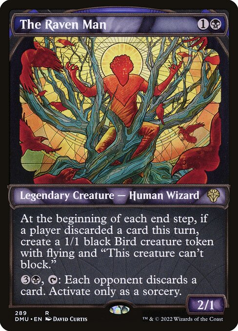 The Raven Man
Legendary Creature — Human Wizard
At the beginning of each end step, if a player discarded a card this turn, create a 1/1 black Bird creature token with flying and "This token can't block."
{3}{B}, {T}: Each opponent discards a card. Activate only as a sorcery.
2/1