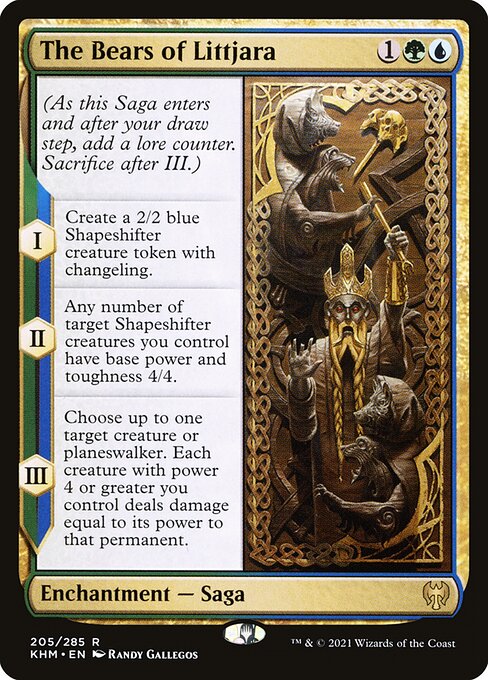 The Bears of Littjara
Enchantment — Saga
(As this Saga enters and after your draw step, add a lore counter. Sacrifice after III.)
I — Create a 2/2 blue Shapeshifter creature token with changeling.
II — Any number of target Shapeshifter creatures you control have base power and toughness 4/4.
III — Choose up to one target creature or planeswalker. Each creature with power 4 or greater you control deals damage equal to its power to that permanent.