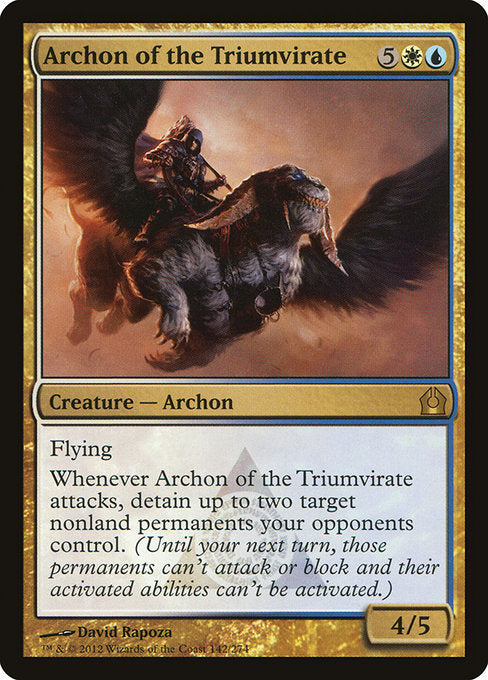 Archon of the Triumvirate
Creature — Archon
Flying
Whenever this creature attacks, detain up to two target nonland permanents your opponents control. (Until your next turn, those permanents can't attack or block and their activated abilities can't be activated.)
4/5