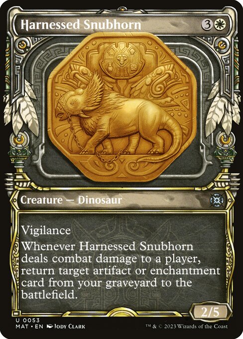 Harnessed Snubhorn
Creature — Dinosaur
Vigilance
Whenever this creature deals combat damage to a player, return target artifact or enchantment card from your graveyard to the battlefield.
2/5