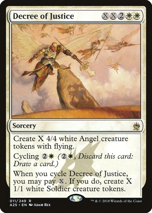 Decree of Justice
Sorcery
Create X 4/4 white Angel creature tokens with flying.
Cycling {2}{W} ({2}{W}, Discard this card: Draw a card.)
When you cycle this card, you may pay {X}. If you do, create X 1/1 white Soldier creature tokens.