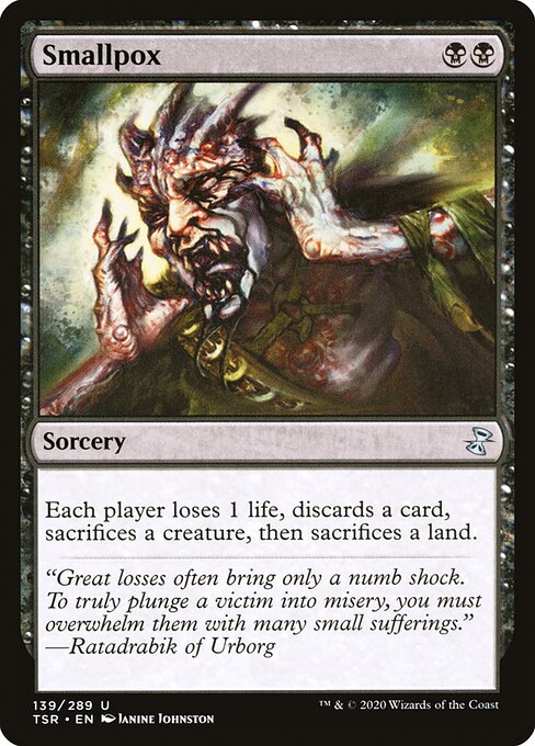 Smallpox
Sorcery
Each player loses 1 life, discards a card, sacrifices a creature of their choice, then sacrifices a land of their choice.